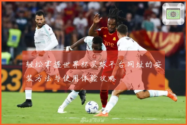 轻松掌握世界杯买球平台网址的安装方法与使用体验攻略