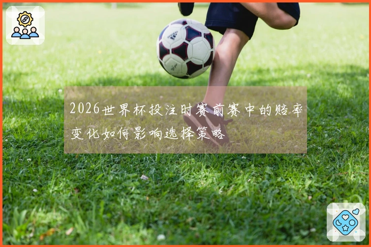 2026世界杯投注时赛前赛中的赔率变化如何影响选择策略