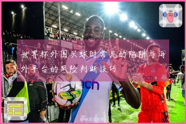 世界杯外围买球时常见的陷阱与海外平台的风险判断技巧