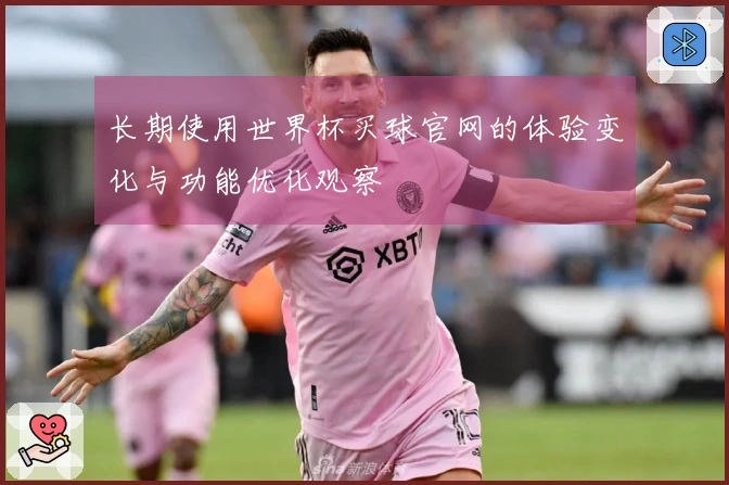 长期使用世界杯买球官网的体验变化与功能优化观察