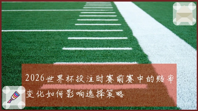2026世界杯投注时赛前赛中的赔率变化如何影响选择策略