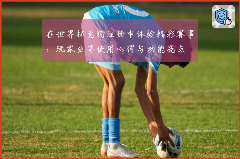 在世界杯竞猜注册中体验精彩赛事,玩家分享使用心得与功能亮点