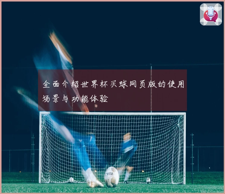 全面介绍世界杯买球网页版的使用场景与功能体验