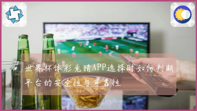 世界杯体彩竞猜APP选择时如何判断平台的安全性与可靠性