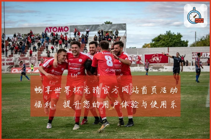 畅享世界杯竞猜官方网站首页活动福利，提升您的用户体验与使用乐趣