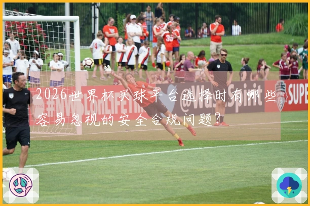 2026世界杯买球平台选择时有哪些容易忽视的安全合规问题？