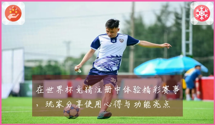 在世界杯竞猜注册中体验精彩赛事，玩家分享使用心得与功能亮点
