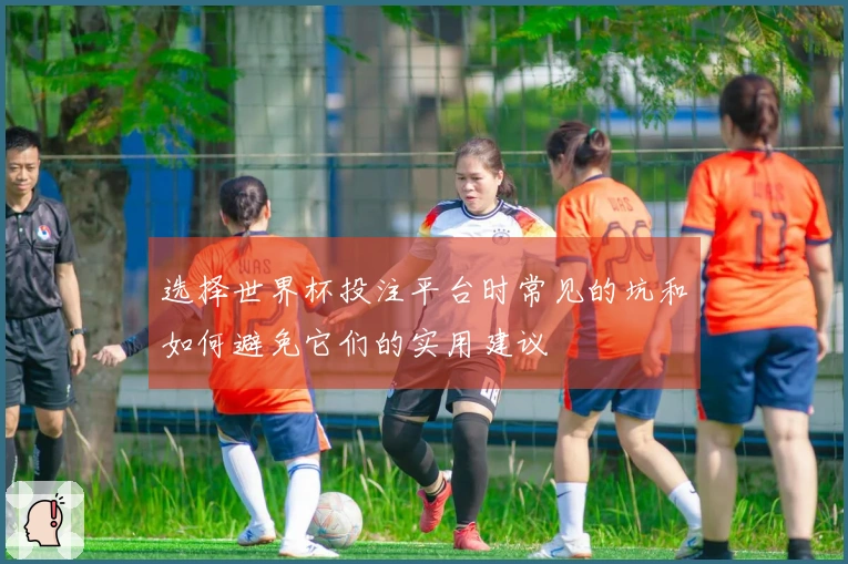选择世界杯投注平台时常见的坑和如何避免它们的实用建议