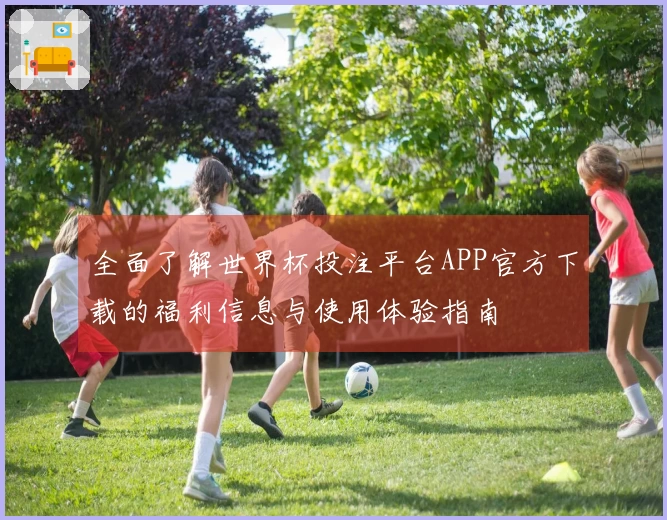全面了解世界杯投注平台APP官方下载的福利信息与使用体验指南