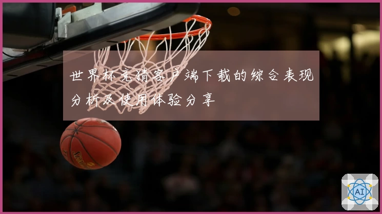 世界杯竞猜客户端下载的综合表现分析及使用体验分享