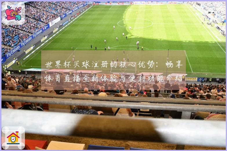 世界杯买球注册的核心优势：畅享体育直播全新体验与便利功能介绍