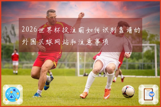 2026世界杯投注前如何识别靠谱的外围买球网站和注意事项