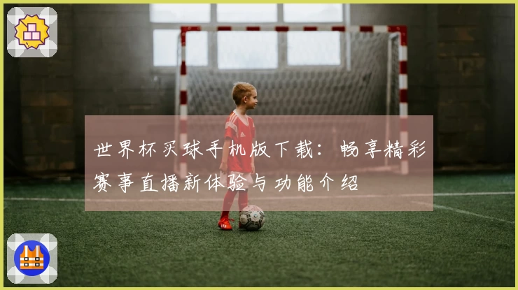 世界杯买球手机版下载：畅享精彩赛事直播新体验与功能介绍
