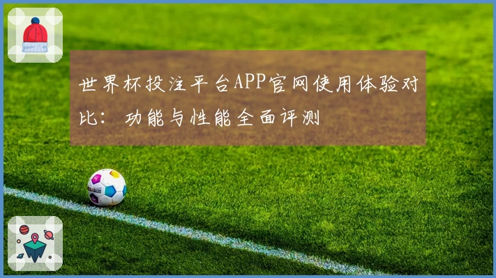 世界杯投注平台APP官网使用体验对比：功能与性能全面评测