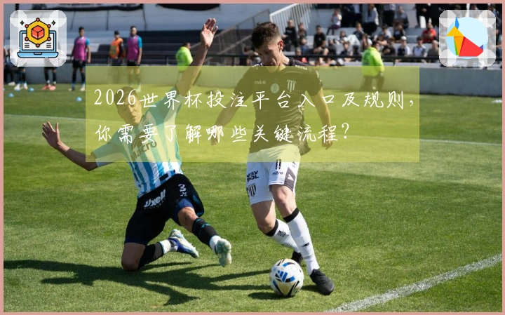 2026世界杯投注平台入口及规则，你需要了解哪些关键流程？