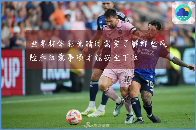 世界杯体彩竞猜时需要了解哪些风险和注意事项才能安全下注