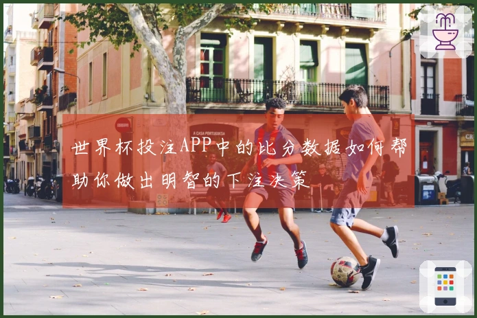 世界杯投注APP中的比分数据如何帮助你做出明智的下注决策