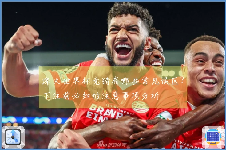 烽火世界杯竞猜有哪些常见误区？下注前必知的注意事项分析