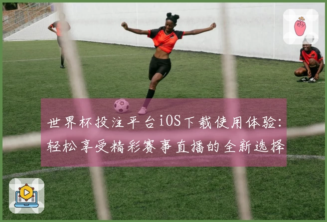 世界杯投注平台iOS下载使用体验：轻松享受精彩赛事直播的全新选择
