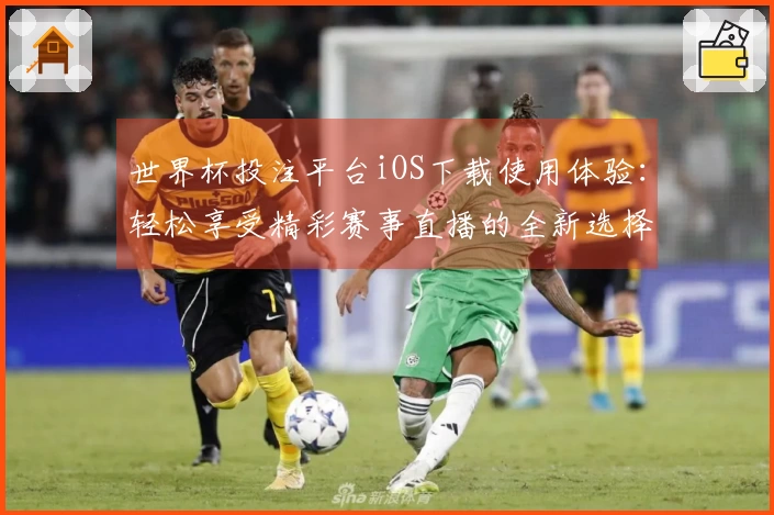 世界杯投注平台iOS下载使用体验：轻松享受精彩赛事直播的全新选择