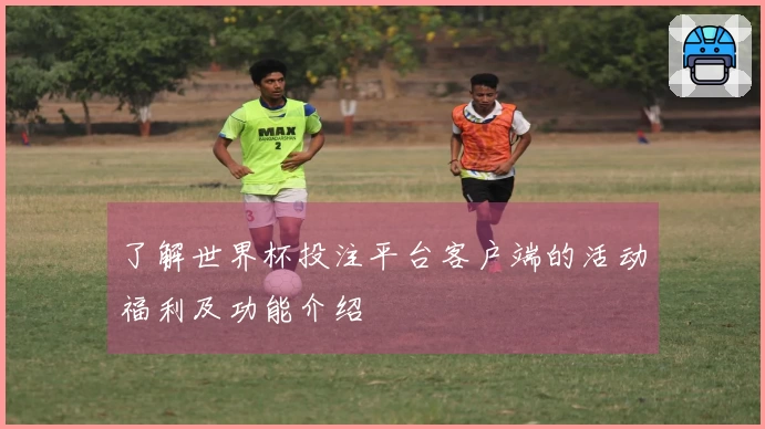 了解世界杯投注平台客户端的活动福利及功能介绍