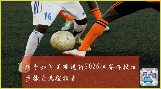 新手如何正确进行2026世界杯投注步骤全流程指南