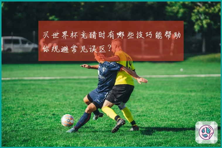 买世界杯竞猜时有哪些技巧能帮助你规避常见误区？