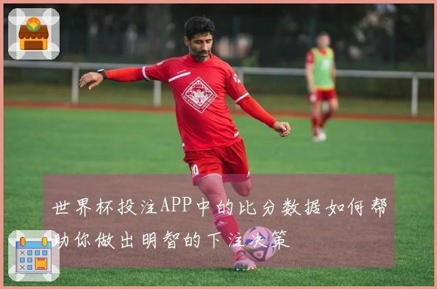世界杯投注APP中的比分数据如何帮助你做出明智的下注决策