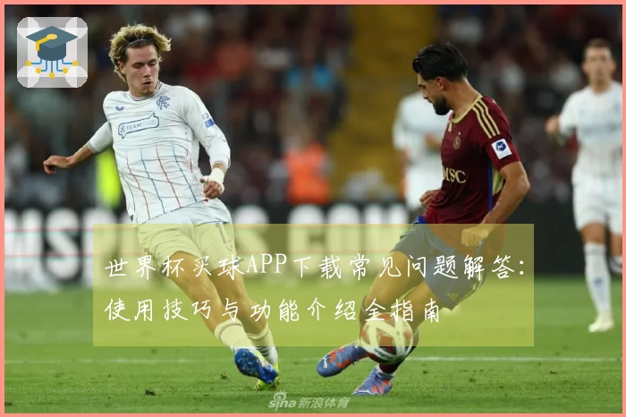 世界杯买球APP下载常见问题解答：使用技巧与功能介绍全指南