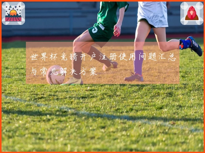 世界杯竞猜开户注册使用问题汇总与常见解决方案 안내