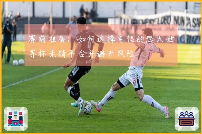 赛前准备：如何选择可信的烽火世界杯竞猜平台并避开风险