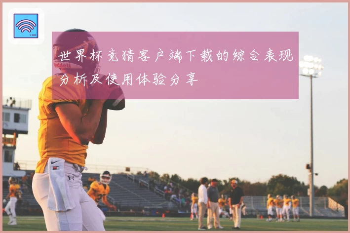 世界杯竞猜客户端下载的综合表现分析及使用体验分享