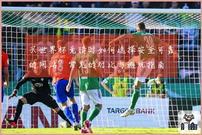 买世界杯竞猜时如何选择安全可靠的网站？常见的对比与避坑指南