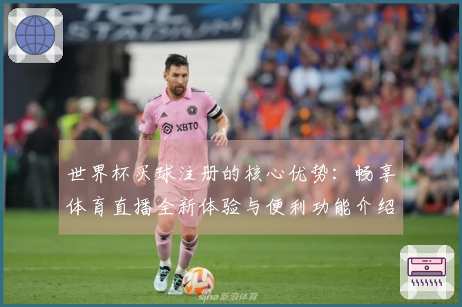 世界杯买球注册的核心优势:畅享体育直播全新体验与便利功能介绍