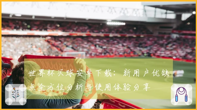 世界杯买球安卓下载：新用户优缺点全方位分析与使用体验分享