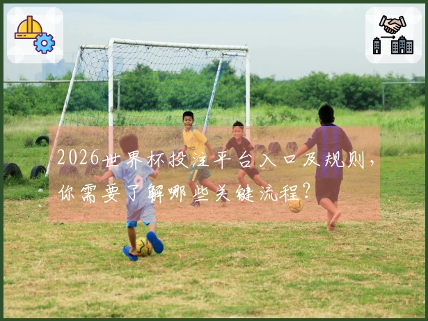 2026世界杯投注平台入口及规则，你需要了解哪些关键流程？