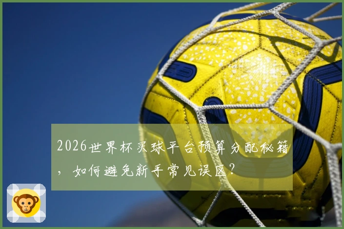 2026世界杯买球平台预算分配秘籍,如何避免新手常见误区?
