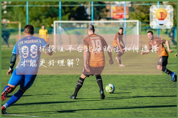 世界杯投注平台比分玩法如何选择才能更好理解？